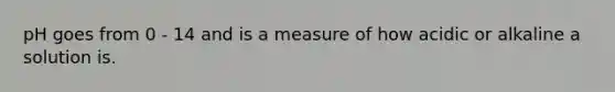 pH goes from 0 - 14 and is a measure of how acidic or alkaline a solution is.