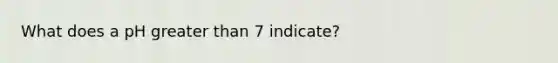 What does a pH greater than 7 indicate?