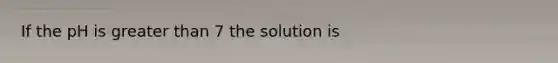 If the pH is <a href='https://www.questionai.com/knowledge/ktgHnBD4o3-greater-than' class='anchor-knowledge'>greater than</a> 7 the solution is