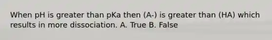 When pH is greater than pKa then (A-) is greater than (HA) which results in more dissociation. A. True B. False