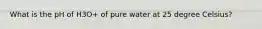 What is the pH of H3O+ of pure water at 25 degree Celsius?