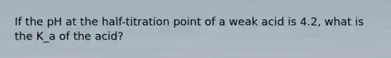 If the pH at the half-titration point of a weak acid is 4.2, what is the K_a of the acid?