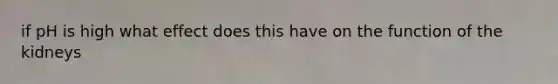 if pH is high what effect does this have on the function of the kidneys