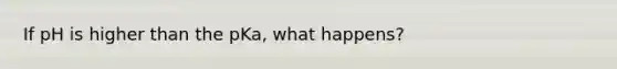 If pH is higher than the pKa, what happens?