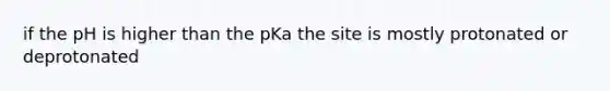 if the pH is higher than the pKa the site is mostly protonated or deprotonated