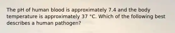 The pH of human blood is approximately 7.4 and the body temperature is approximately 37 °C. Which of the following best describes a human pathogen?