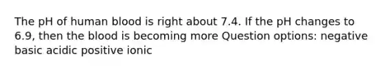 The pH of human blood is right about 7.4. If the pH changes to 6.9, then the blood is becoming more Question options: negative basic acidic positive ionic