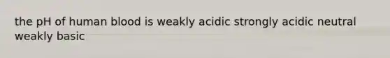 the pH of human blood is weakly acidic strongly acidic neutral weakly basic