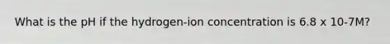 What is the pH if the hydrogen-ion concentration is 6.8 x 10-7M?