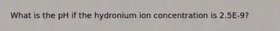 What is the pH if the hydronium ion concentration is 2.5E-9?