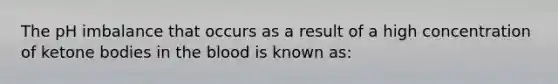 The pH imbalance that occurs as a result of a high concentration of ketone bodies in the blood is known as: