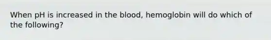 When pH is increased in the blood, hemoglobin will do which of the following?