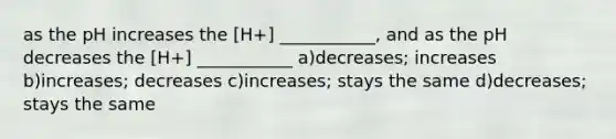 as the pH increases the [H+] ___________, and as the pH decreases the [H+] ___________ a)decreases; increases b)increases; decreases c)increases; stays the same d)decreases; stays the same