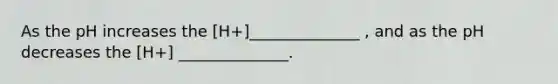 As the pH increases the [H+]______________ , and as the pH decreases the [H+] ______________.