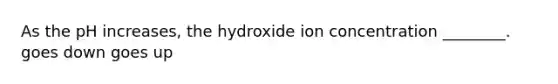 As the pH increases, the hydroxide ion concentration ________. goes down goes up