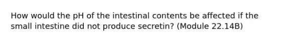 How would the pH of the intestinal contents be affected if the small intestine did not produce secretin? (Module 22.14B)