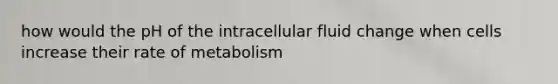 how would the pH of the intracellular fluid change when cells increase their rate of metabolism