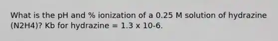 What is the pH and % ionization of a 0.25 M solution of hydrazine (N2H4)? Kb for hydrazine = 1.3 x 10-6.