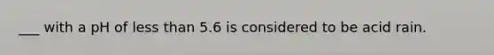 ___ with a pH of less than 5.6 is considered to be acid rain.