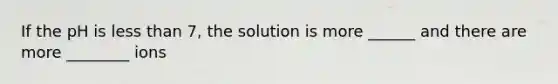 If the pH is less than 7, the solution is more ______ and there are more ________ ions