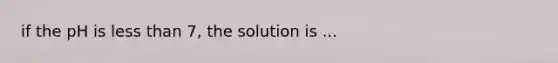 if the pH is less than 7, the solution is ...