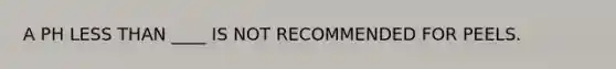 A PH LESS THAN ____ IS NOT RECOMMENDED FOR PEELS.