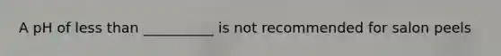 A pH of less than __________ is not recommended for salon peels