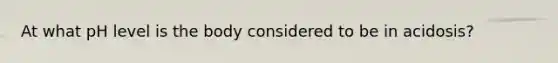 At what pH level is the body considered to be in acidosis?