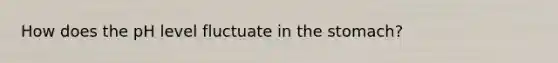 How does the pH level fluctuate in the stomach?