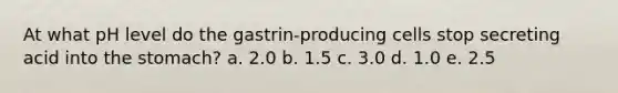 At what pH level do the gastrin-producing cells stop secreting acid into the stomach? a. 2.0 b. 1.5 c. 3.0 d. 1.0 e. 2.5