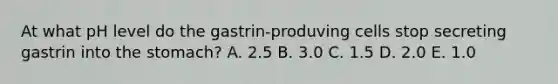 At what pH level do the gastrin-produving cells stop secreting gastrin into the stomach? A. 2.5 B. 3.0 C. 1.5 D. 2.0 E. 1.0