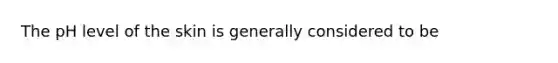 The pH level of the skin is generally considered to be