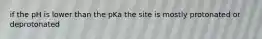 if the pH is lower than the pKa the site is mostly protonated or deprotonated
