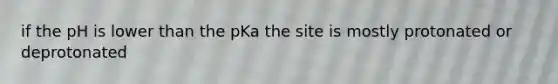 if the pH is lower than the pKa the site is mostly protonated or deprotonated