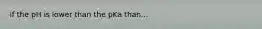if the pH is lower than the pKa than...