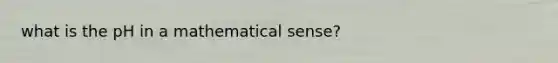 what is the pH in a mathematical sense?