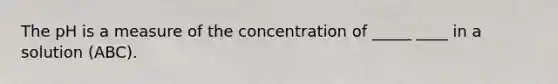 The pH is a measure of the concentration of _____ ____ in a solution (ABC).