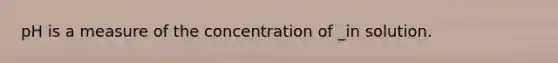 pH is a measure of the concentration of _in solution.