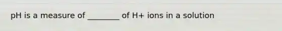 pH is a measure of ________ of H+ ions in a solution