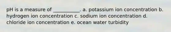 pH is a measure of ___________. a. potassium ion concentration b. hydrogen ion concentration c. sodium ion concentration d. chloride ion concentration e. ocean water turbidity