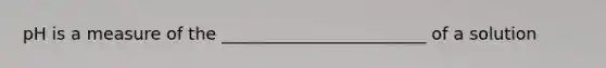 pH is a measure of the ________________________ of a solution