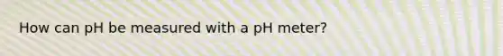 How can pH be measured with a pH meter?