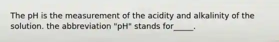 The pH is the measurement of the acidity and alkalinity of the solution. the abbreviation "pH" stands for_____.