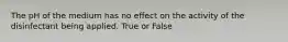 The pH of the medium has no effect on the activity of the disinfectant being applied. True or False