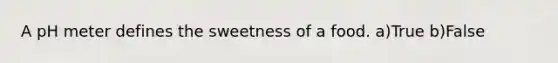 A pH meter defines the sweetness of a food. a)True b)False