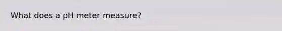 What does a pH <a href='https://www.questionai.com/knowledge/kd73UVSayN-meter-m' class='anchor-knowledge'>meter m</a>easure?