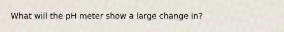 What will the pH meter show a large change in?