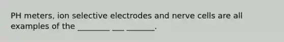 PH meters, ion selective electrodes and nerve cells are all examples of the ________ ___ _______.