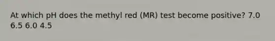 At which pH does the methyl red (MR) test become positive? 7.0 6.5 6.0 4.5