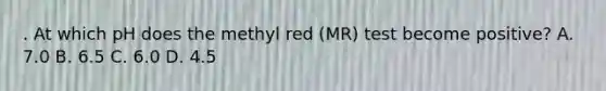 . At which pH does the methyl red (MR) test become positive? A. 7.0 B. 6.5 C. 6.0 D. 4.5